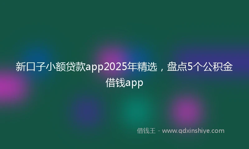 新口子小额贷款app2025年精选，盘点5个公积金借钱app