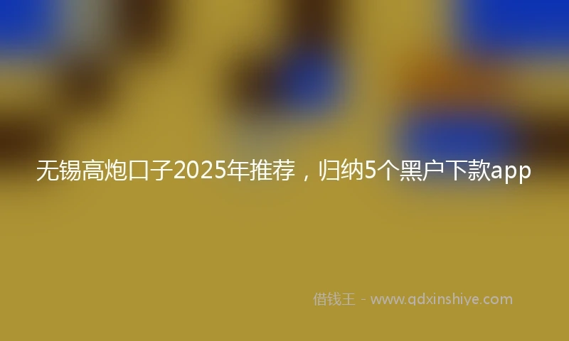 无锡高炮口子2025年推荐，归纳5个黑户下款app