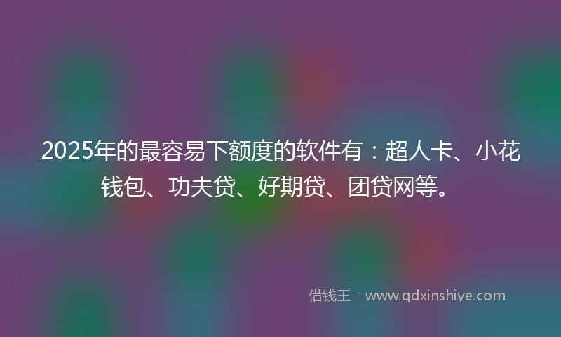 2025年的最容易下额度的软件有：超人卡、小花钱包、功夫贷、好期贷、团贷网等。