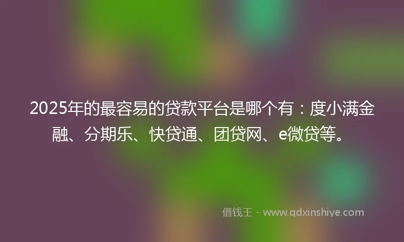 2025年的最容易的贷款平台是哪个有：度小满金融、分期乐、快贷通、团贷网、e微贷等。