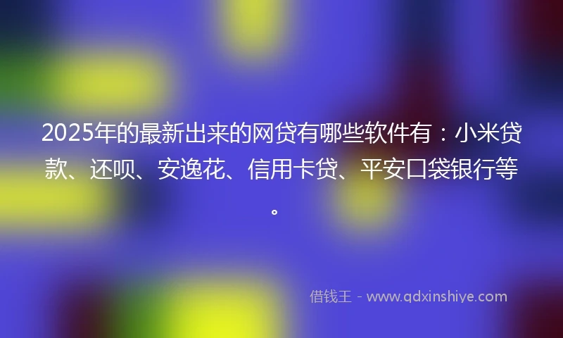 2025年的最新出来的网贷有哪些软件有：小米贷款、还呗、安逸花、信用卡贷、平安口袋银行等。