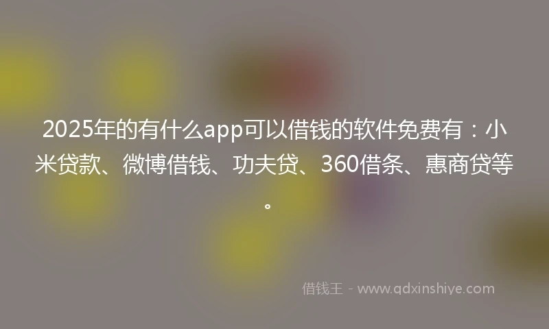 2025年的有什么app可以借钱的软件免费有：小米贷款、微博借钱、功夫贷、360借条、惠商贷等。