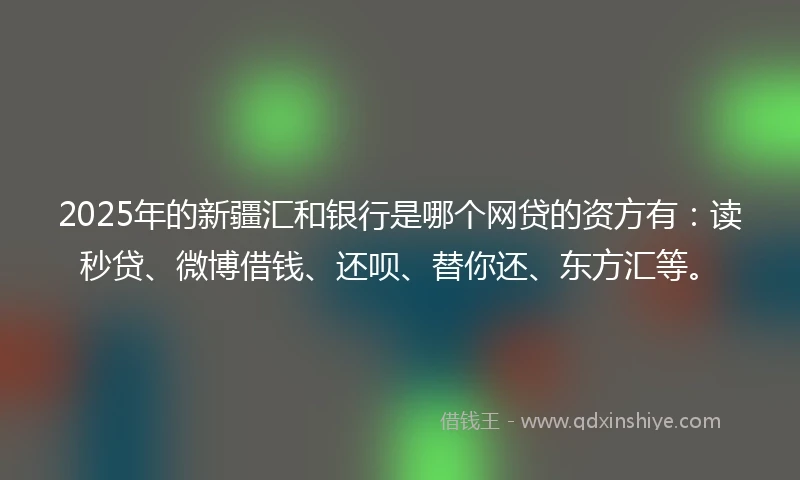 2025年的新疆汇和银行是哪个网贷的资方有:读秒贷、微博借钱、还呗、替你还、东方汇等。