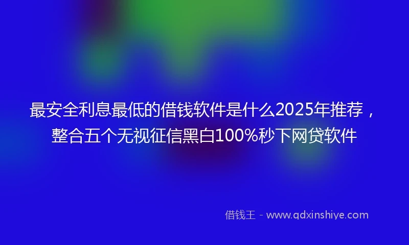 最安全利息最低的借钱软件是什么2025年推荐，整合五个无视征信黑白100%秒下网贷软件
