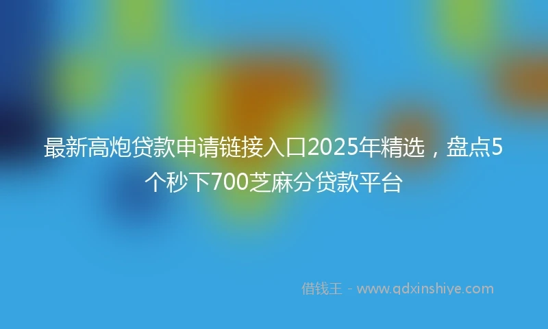 最新高炮贷款申请链接入口2025年精选，盘点5个秒下700芝麻分贷款平台