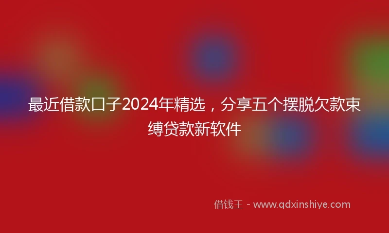 最近借款口子2024年精选，分享五个摆脱欠款束缚贷款新软件