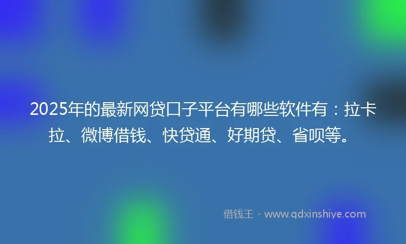2025年的最新网贷口子平台有哪些软件有：拉卡拉、微博借钱、快贷通、好期贷、省呗等。