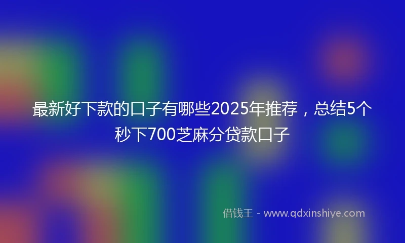 最新好下款的口子有哪些2025年推荐，总结5个秒下700芝麻分贷款口子