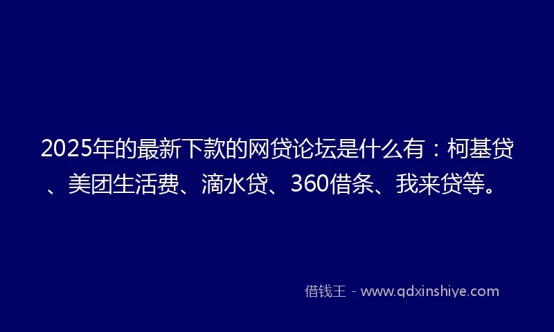2025年的最新下款的网贷论坛是什么有：柯基贷、美团生活费、滴水贷、360借条、我来贷等。