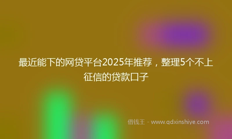 最近能下的网贷平台2025年推荐，整理5个不上征信的贷款口子
