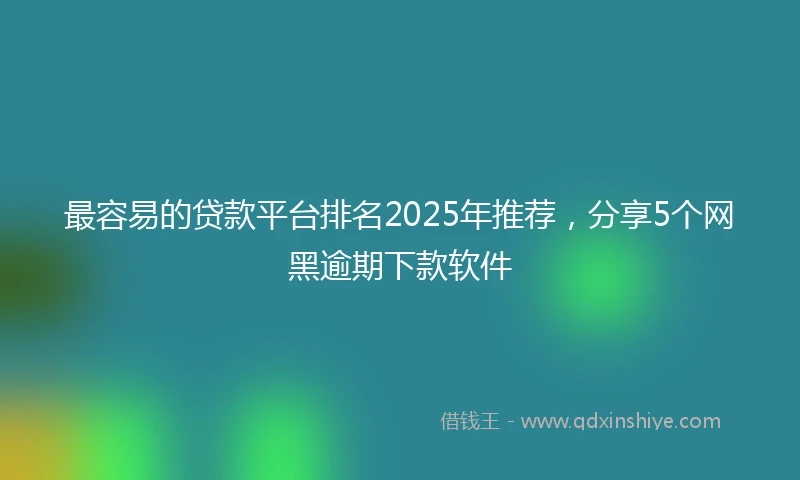 最容易的贷款平台排名2025年推荐，分享5个网黑逾期下款软件