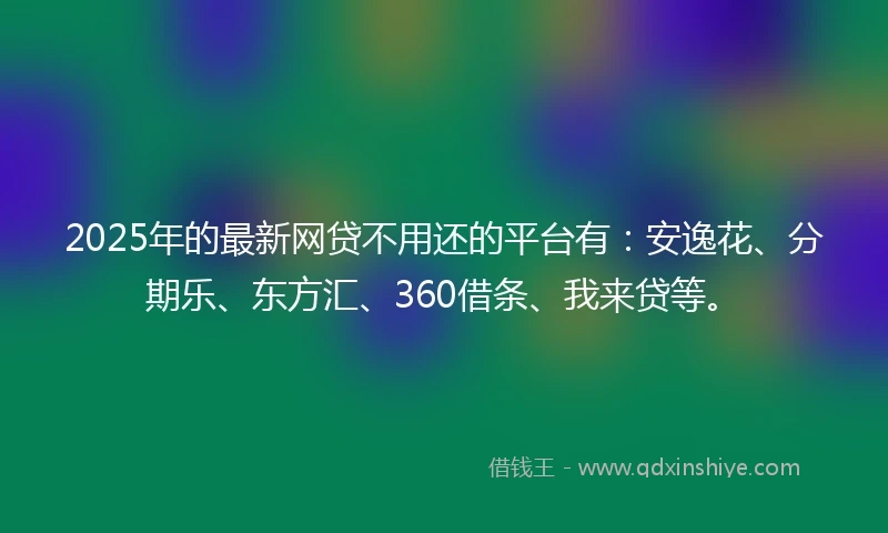 2025年的最新网贷不用还的平台有：安逸花、分期乐、东方汇、360借条、我来贷等。
