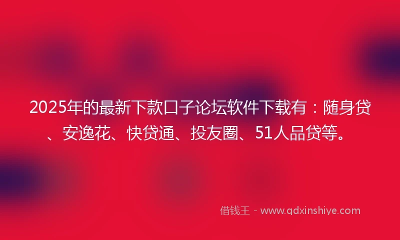 2025年的最新下款口子论坛软件下载有：随身贷、安逸花、快贷通、投友圈、51人品贷等。