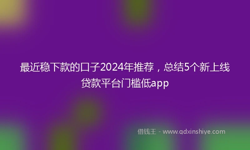 最近稳下款的口子2024年推荐，总结5个新上线贷款平台门槛低app
