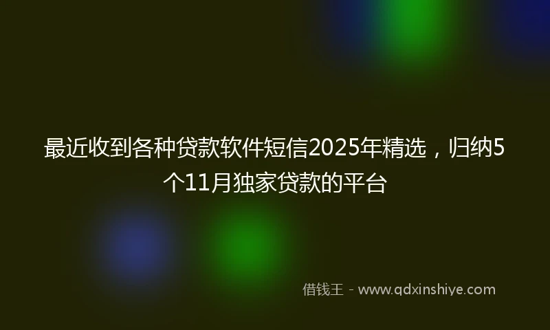 最近收到各种贷款软件短信2025年精选，归纳5个11月独家贷款的平台