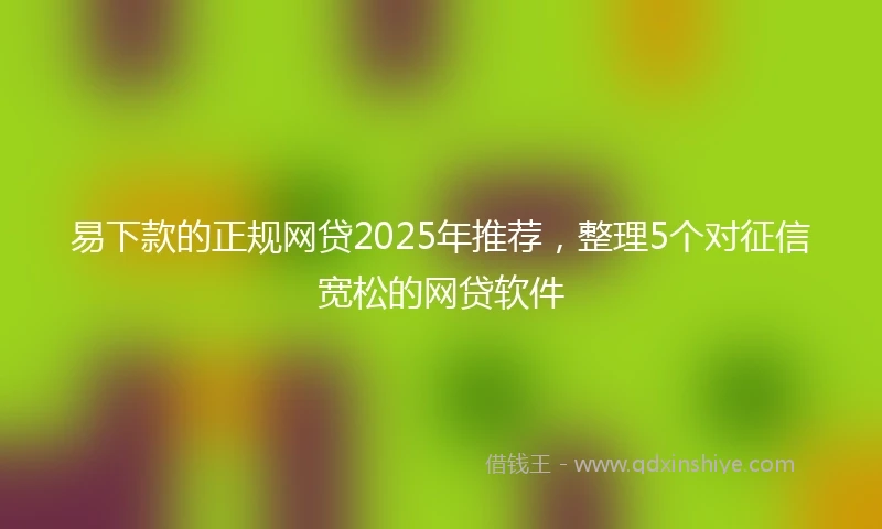 易下款的正规网贷2025年推荐，整理5个对征信宽松的网贷软件
