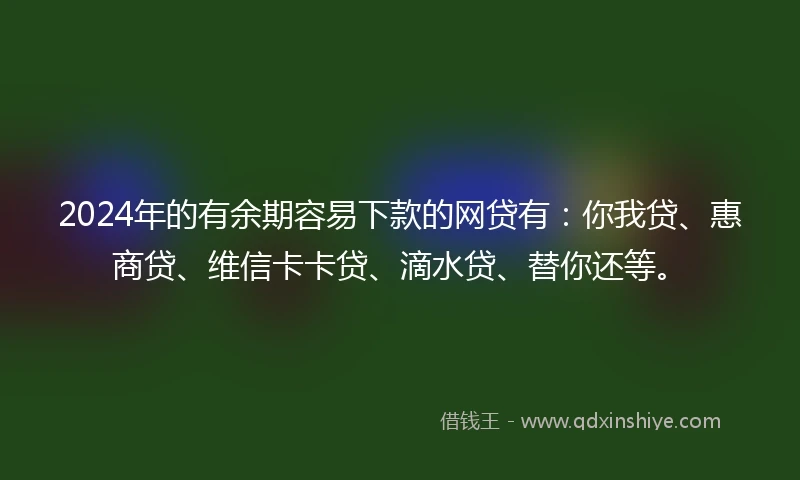 2024年的有余期容易下款的网贷有：你我贷、惠商贷、维信卡卡贷、滴水贷、替你还等。