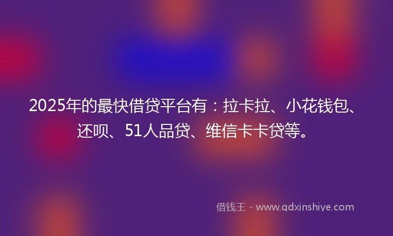 2025年的最快借贷平台有：拉卡拉、小花钱包、还呗、51人品贷、维信卡卡贷等。