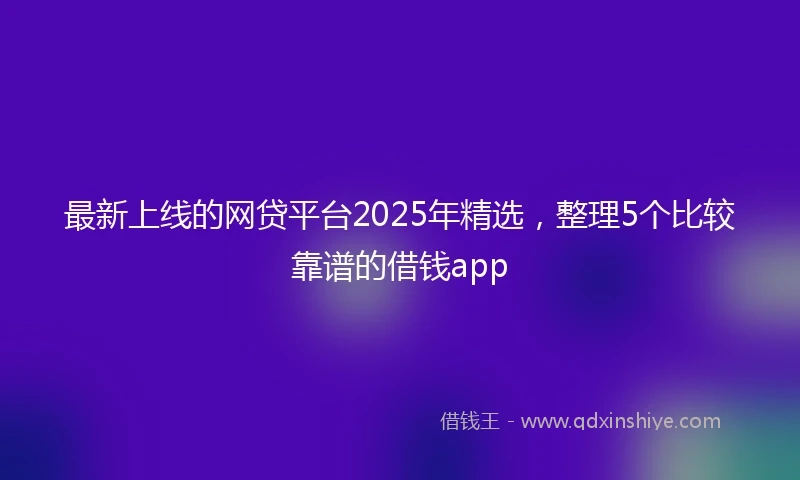 最新上线的网贷平台2025年精选，整理5个比较靠谱的借钱app