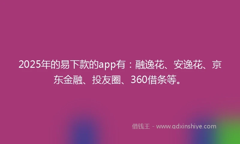 2025年的易下款的app有：融逸花、安逸花、京东金融、投友圈、360借条等。