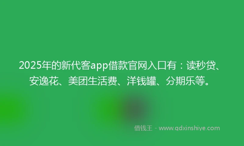 2025年的新代客app借款官网入口有：读秒贷、安逸花、美团生活费、洋钱罐、分期乐等。