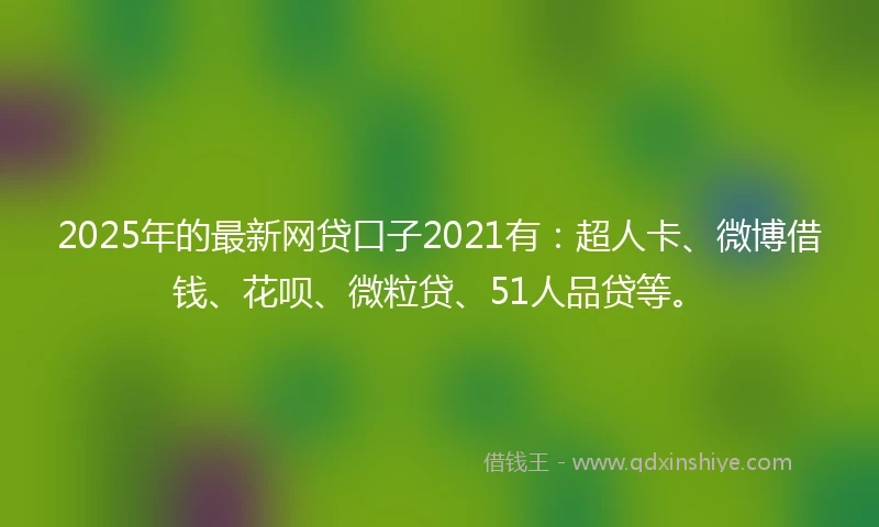 2025年的最新网贷口子2021有：超人卡、微博借钱、花呗、微粒贷、51人品贷等。