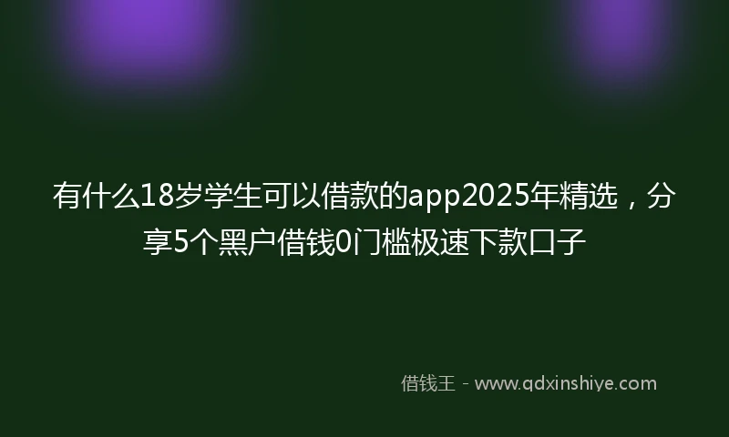 有什么18岁学生可以借款的app2025年精选，分享5个黑户借钱0门槛极速下款口子