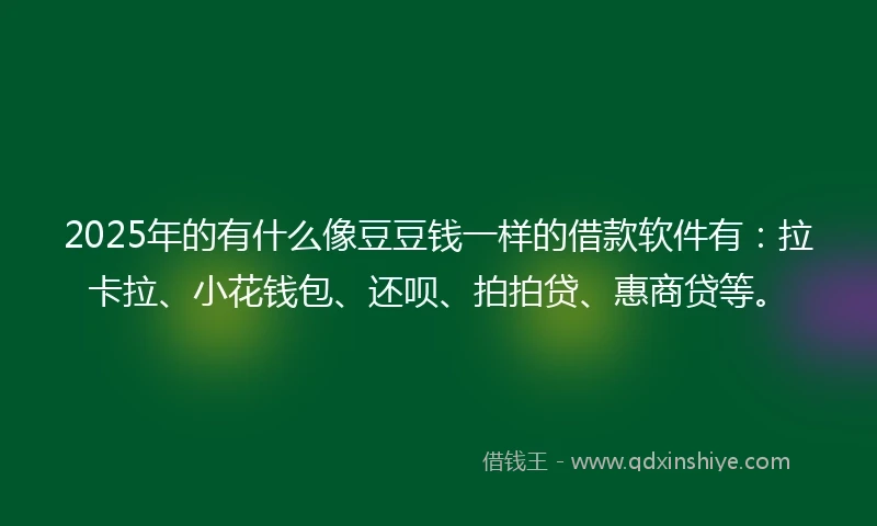 2025年的有什么像豆豆钱一样的借款软件有：拉卡拉、小花钱包、还呗、拍拍贷、惠商贷等。