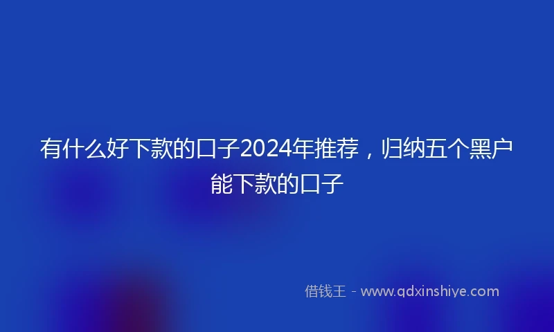 有什么好下款的口子2024年推荐,归纳五个黑户能下款的口子