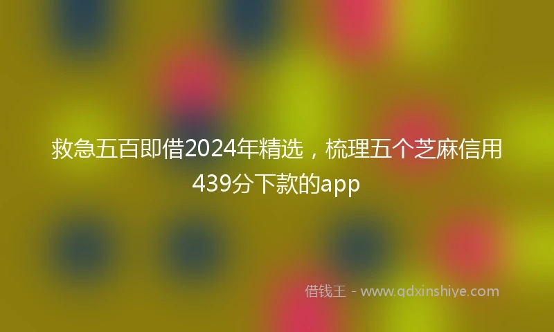 救急五百即借2024年精选，梳理五个芝麻信用439分下款的app