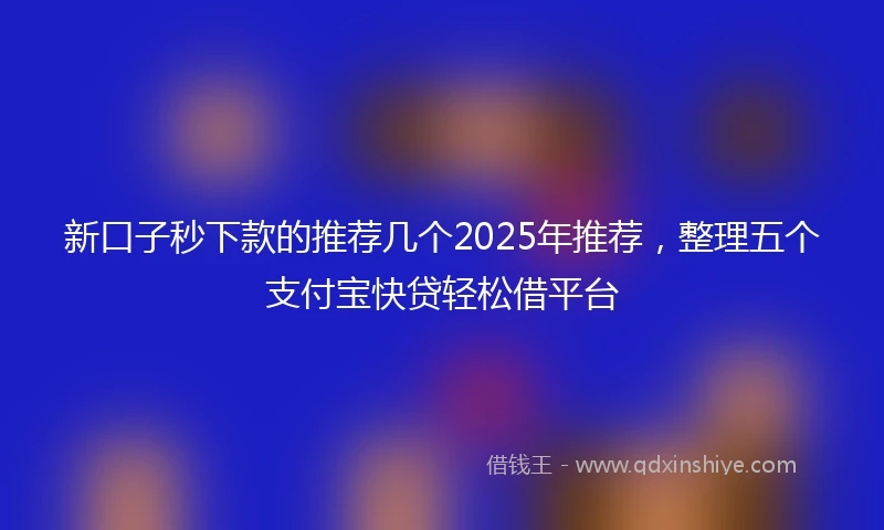 新口子秒下款的推荐几个2025年推荐，整理五个支付宝快贷轻松借平台