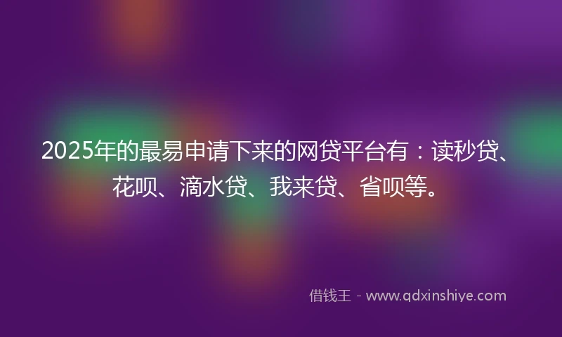 2025年的最易申请下来的网贷平台有：读秒贷、花呗、滴水贷、我来贷、省呗等。