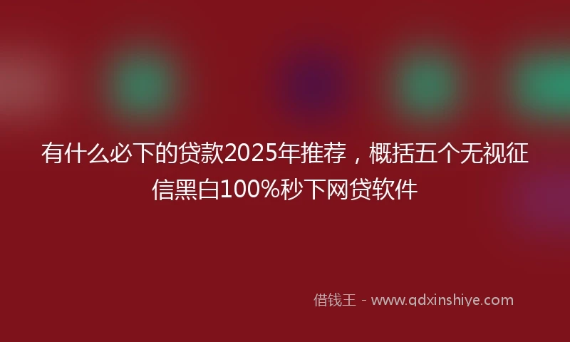 有什么必下的贷款2025年推荐，概括五个无视征信黑白100%秒下网贷软件