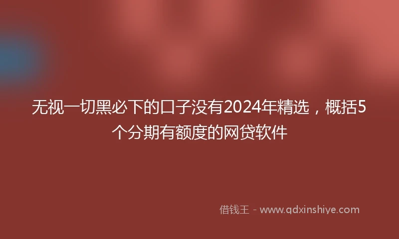 无视一切黑必下的口子没有2024年精选，概括5个分期有额度的网贷软件
