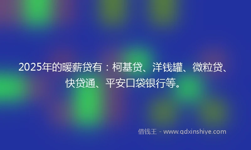 2025年的暖薪贷有：柯基贷、洋钱罐、微粒贷、快贷通、平安口袋银行等。