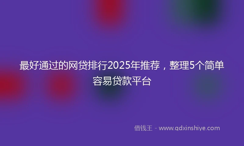 最好通过的网贷排行2025年推荐，整理5个简单容易贷款平台