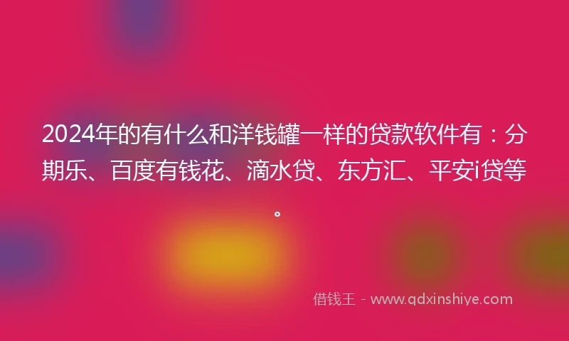 2024年的有什么和洋钱罐一样的贷款软件有：分期乐、百度有钱花、滴水贷、东方汇、平安i贷等。