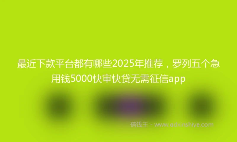 最近下款平台都有哪些2025年推荐，罗列五个急用钱5000快审快贷无需征信app