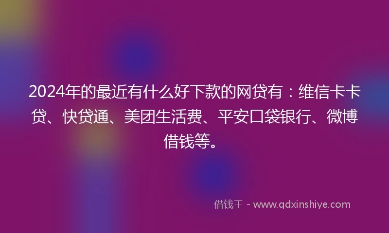 2024年的最近有什么好下款的网贷有：维信卡卡贷、快贷通、美团生活费、平安口袋银行、微博借钱等。