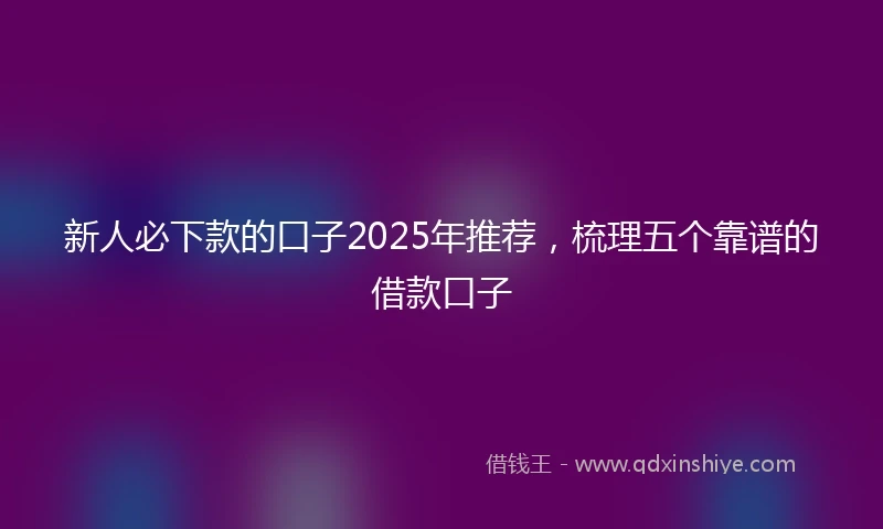新人必下款的口子2025年推荐，梳理五个靠谱的借款口子