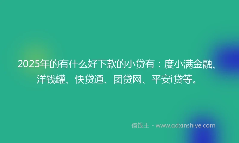 2025年的有什么好下款的小贷有：度小满金融、洋钱罐、快贷通、团贷网、平安i贷等。