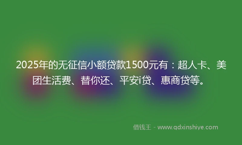 2025年的无征信小额贷款1500元有：超人卡、美团生活费、替你还、平安i贷、惠商贷等。