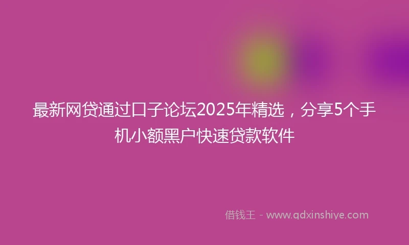 最新网贷通过口子论坛2025年精选，分享5个手机小额黑户快速贷款软件