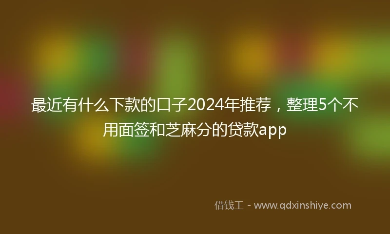 最近有什么下款的口子2024年推荐，整理5个不用面签和芝麻分的贷款app