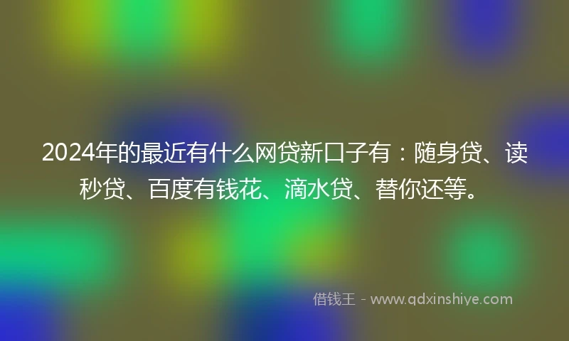 2024年的最近有什么网贷新口子有：随身贷、读秒贷、百度有钱花、滴水贷、替你还等。