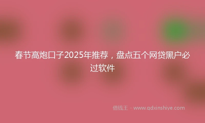 春节高炮口子2025年推荐，盘点五个网贷黑户必过软件