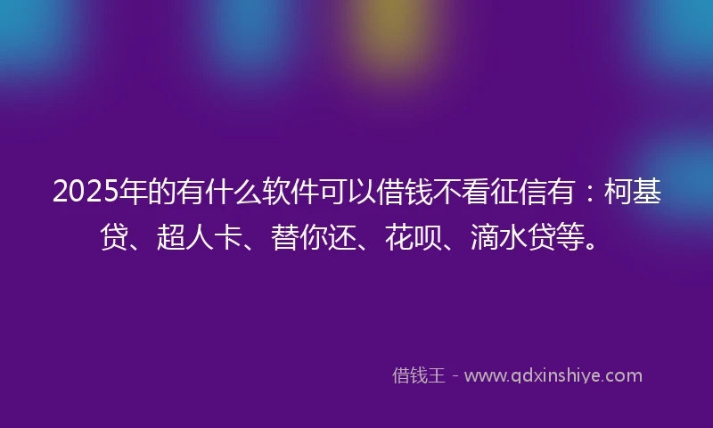 2025年的有什么软件可以借钱不看征信有:柯基贷、超人卡、替你还、花呗、滴水贷等。