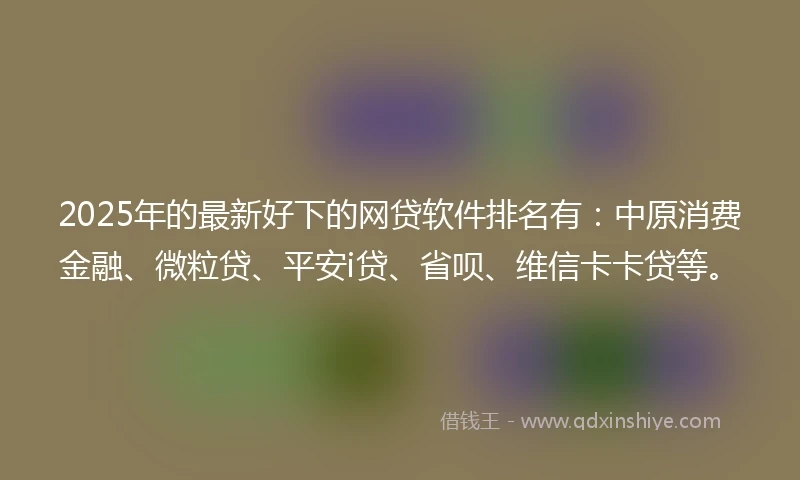 2025年的最新好下的网贷软件排名有：中原消费金融、微粒贷、平安i贷、省呗、维信卡卡贷等。
