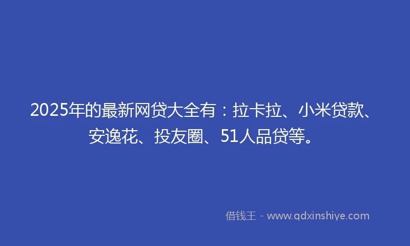 2025年的最新网贷大全有：拉卡拉、小米贷款、安逸花、投友圈、51人品贷等。