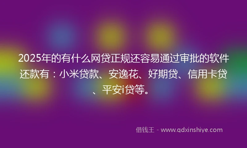 2025年的有什么网贷正规还容易通过审批的软件还款有：小米贷款、安逸花、好期贷、信用卡贷、平安i贷等。